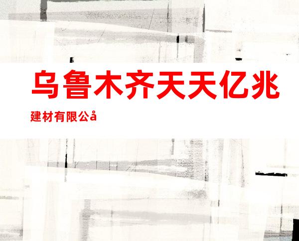乌鲁木齐天天亿兆建材有限公司