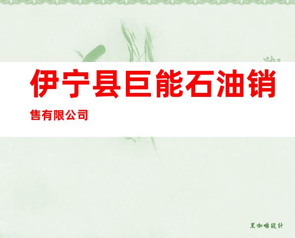 伊宁县巨能石油销售有限公司