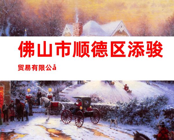 佛山市顺德区添骏贸易有限公司