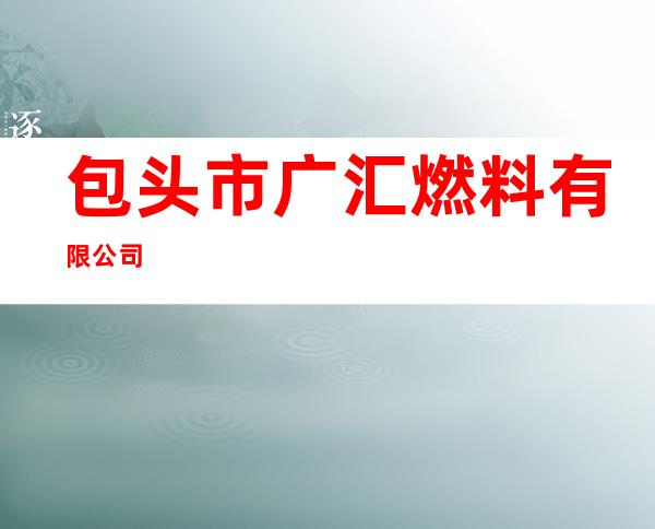 包头市广汇燃料有限公司