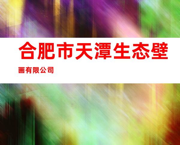 合肥市天潭生态壁画有限公司