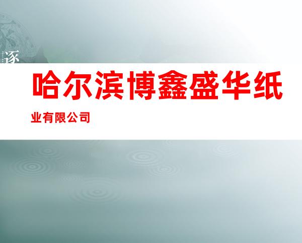 哈尔滨博鑫盛华纸业有限公司