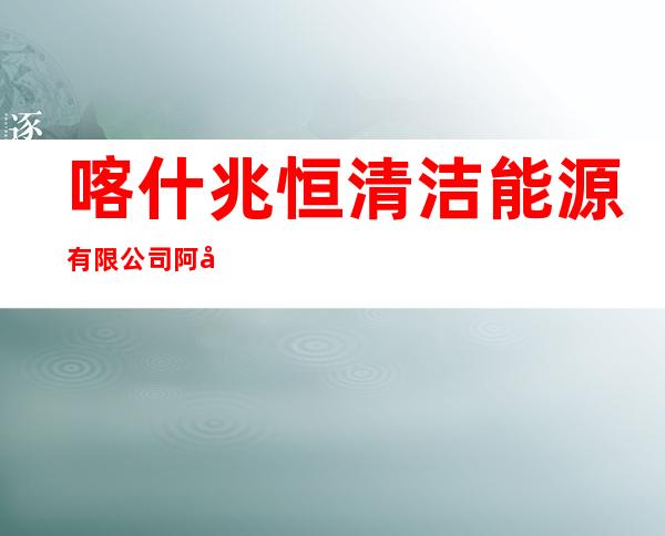 喀什兆恒清洁能源有限公司阿勒泰分公司
