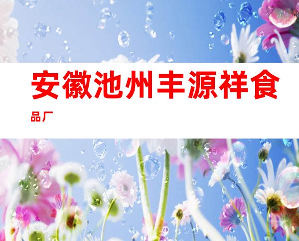 安徽池州丰源祥食品厂
