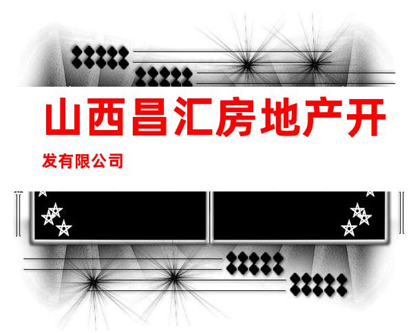 山西昌汇房地产开发有限公司