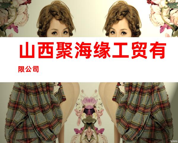 山西聚海缘工贸有限公司
