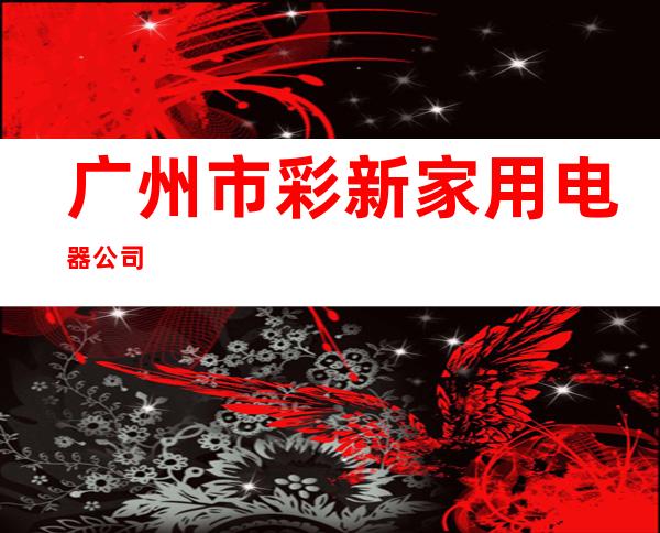 广州市彩新家用电器公司