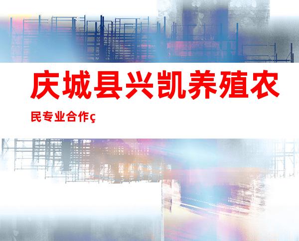 庆城县兴凯养殖农民专业合作社