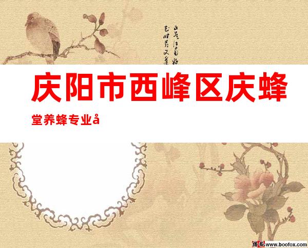 庆阳市西峰区庆蜂堂养蜂专业合作社