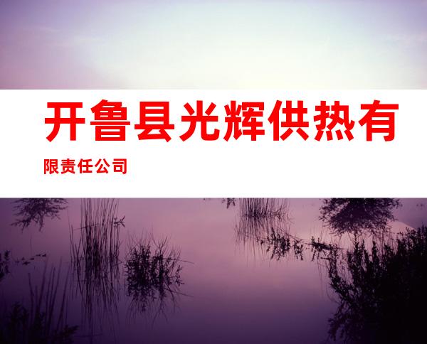 开鲁县光辉供热有限责任公司
