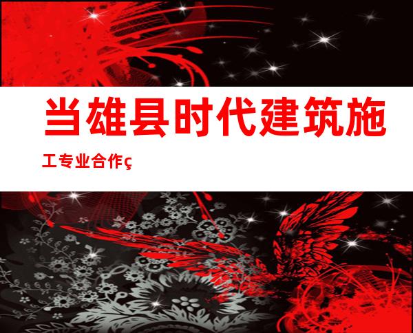 当雄县时代建筑施工专业合作社