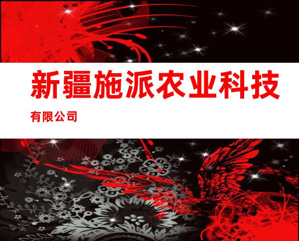 新疆施派农业科技有限公司