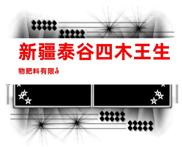 新疆泰谷四木王生物肥料有限公司