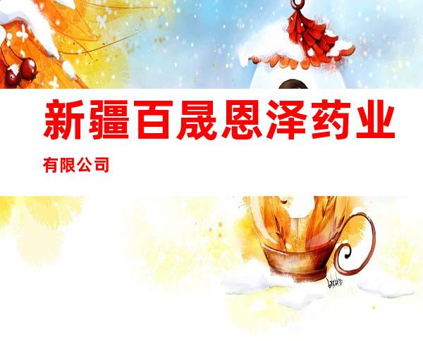 新疆百晟恩泽药业有限公司
