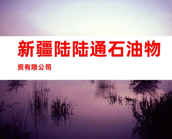新疆陆陆通石油物资有限公司
