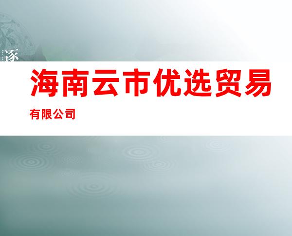 海南云市优选贸易有限公司