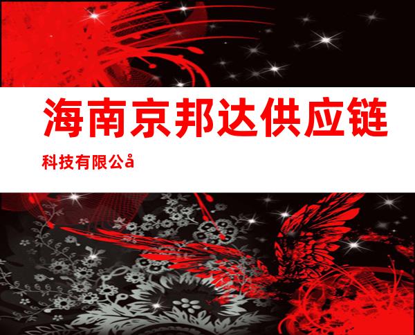海南京邦达供应链科技有限公司琼中分公司