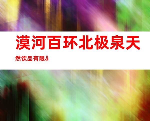 漠河百环北极泉天然饮品有限公司