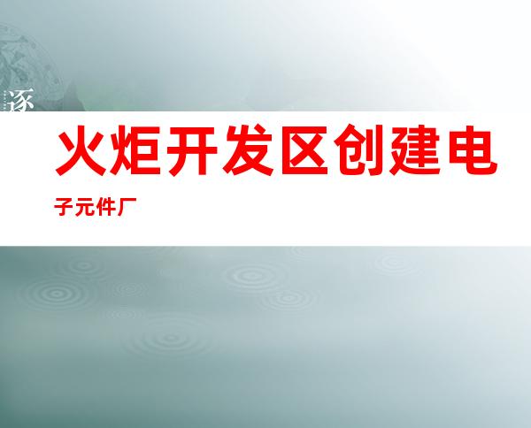 火炬开发区创建电子元件厂