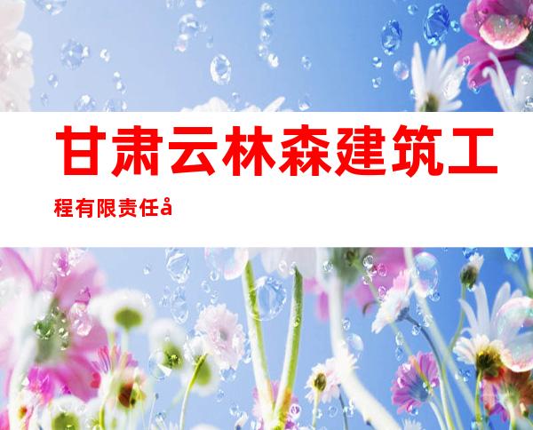 甘肃云林森建筑工程有限责任公司