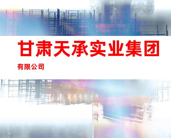 甘肃天承实业集团有限公司