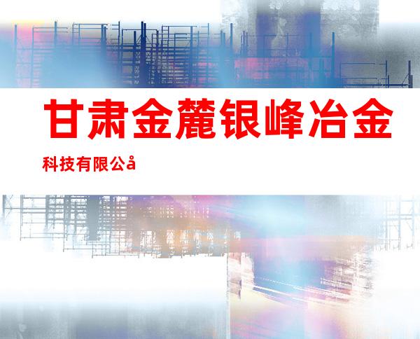 甘肃金麓银峰冶金科技有限公司