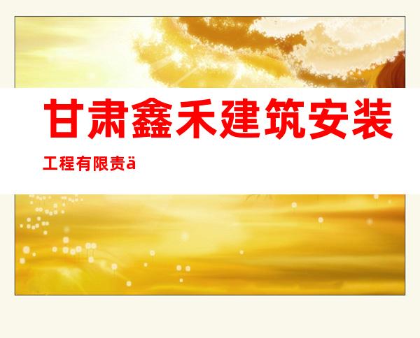 甘肃鑫禾建筑安装工程有限责任公司