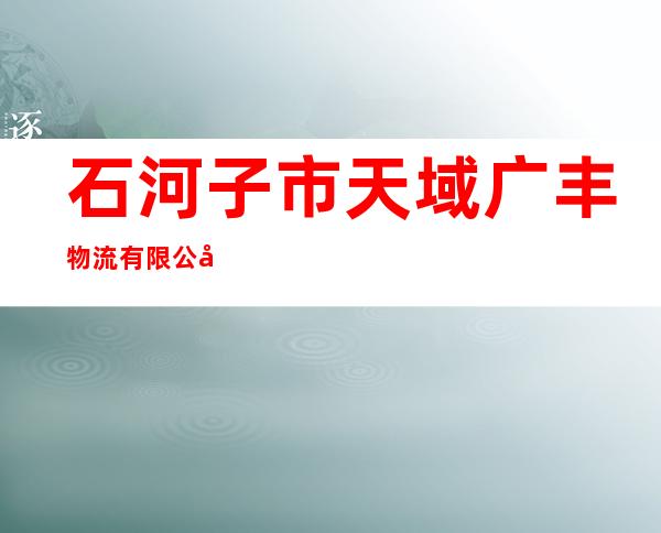石河子市天域广丰物流有限公司