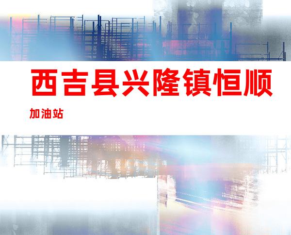 西吉县兴隆镇恒顺加油站
