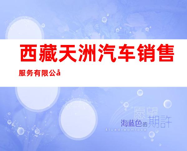 西藏天洲汽车销售服务有限公司