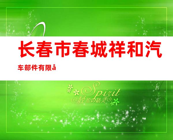 长春市春城祥和汽车部件有限公司