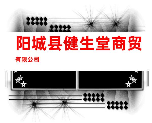 阳城县健生堂商贸有限公司
