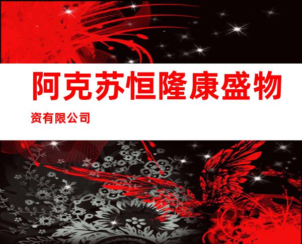 阿克苏恒隆康盛物资有限公司