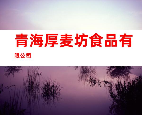 青海厚麦坊食品有限公司