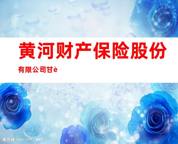 黄河财产保险股份有限公司甘肃省分公司