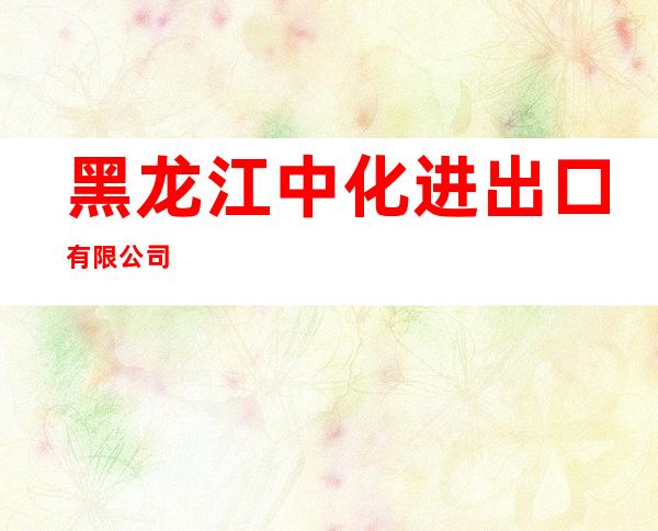 黑龙江中化进出口有限公司