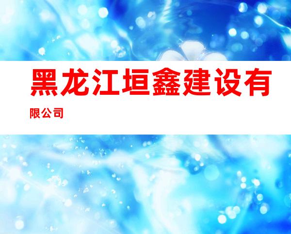 黑龙江垣鑫建设有限公司
