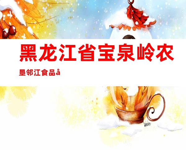 黑龙江省宝泉岭农垦邻江食品加工有限公司