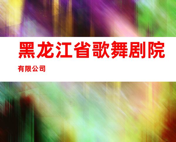 黑龙江省歌舞剧院有限公司