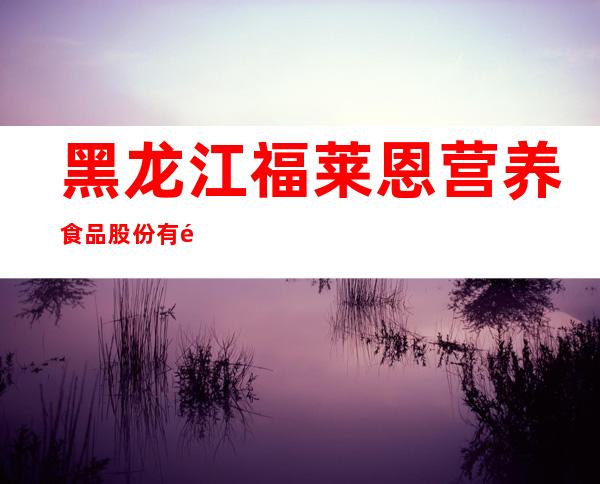 黑龙江福莱恩营养食品股份有限公司