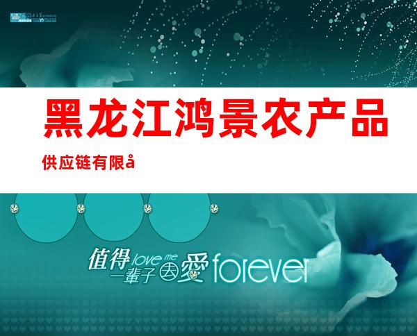 黑龙江鸿景农产品供应链有限公司